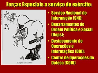 Forças Especiais a serviço do exército:Forças Especiais a serviço do exército:
• Serviço Nacional deServiço Nacional de
Informação (SNI);Informação (SNI);
• Departamentos deDepartamentos de
Ordem Política e SocialOrdem Política e Social
(Dops);(Dops);
• Destacamento deDestacamento de
Operações eOperações e
Informações (DOI);Informações (DOI);
• Centro de Operações deCentro de Operações de
Defesa (CODI)Defesa (CODI)
 