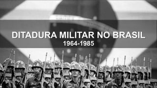 DITADURA MILITAR NO BRASIL
1964-1985
 