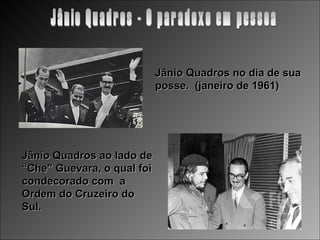 Jânio Quadros no dia de sua
                            posse. (janeiro de 1961)




Jânio Quadros ao lado de
“Che” Guevar...