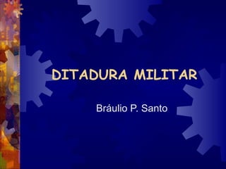 DITADURA MILITAR Bráulio P. Santo 