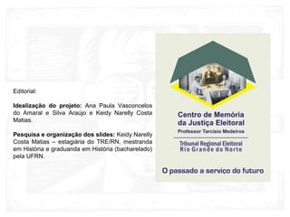 Editorial:
Idealização do projeto: Ana Paula Vasconcelos
do Amaral e Silva Araújo e Keidy Narelly Costa
Matias.
Pesquisa e organização dos slides: Keidy Narelly
Costa Matias – estagiária do TRE/RN, mestranda
em História e graduanda em História (bacharelado)
pela UFRN.
 