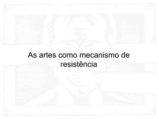 As artes como mecanismo de
resistência
 
