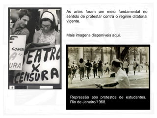 As artes foram um meio fundamental no
sentido de protestar contra o regime ditatorial
vigente.
Mais imagens disponíveis aqui.
Repressão aos protestos de estudantes.
Rio de Janeiro/1968.
 