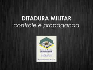 DITADURA MILITAR
controle e propaganda
 