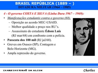 <ul><li>4 - O governo COSTA E SILVA (Linha Dura 1967 – 1969): </li></ul><ul><li>Manifestações estudantis contra o governo ...