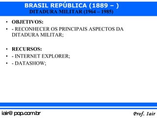 OBJETIVOS: - RECONHECER OS PRINCIPAIS ASPECTOS DA DITADURA MILITAR; RECURSOS: - INTERNET EXPLORER; - DATASHOW; 