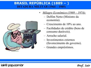 Milagre Econômico (1969 – 1974): Delfim Netto (Ministro da economia). Crescimento de 10% ao ano. Facilidades de crédito (bens de consumo duráveis). Arrocho salarial. Investimentos externos (favorecimento do governo). Grandes empréstimos. 