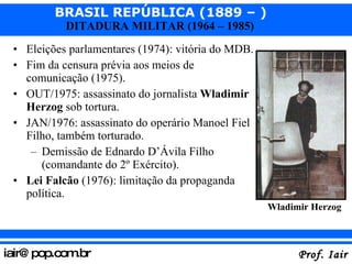 Eleições parlamentares (1974): vitória do MDB. Fim da censura prévia aos meios de comunicação (1975). OUT/1975: assassinato do jornalista  Wladimir Herzog  sob tortura. JAN/1976: assassinato do operário Manoel Fiel Filho, também torturado. Demissão de Ednardo D’Ávila Filho (comandante do 2º Exército). Lei Falcão  (1976): limitação da propaganda política. Wladimir Herzog 