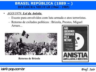 AGO/1979:  Lei da Anistia . Exceto para envolvidos com luta armada e atos terroristas. Retorno de exilados políticos : Brizola, Prestes, Miguel Arraes... Retorno de Brizola 