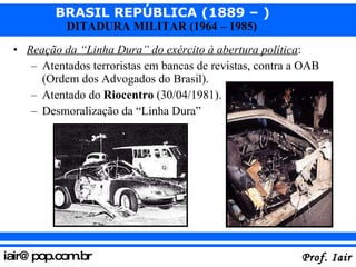 Reação da “Linha Dura” do exército à abertura política : Atentados terroristas em bancas de revistas, contra a OAB (Ordem dos Advogados do Brasil). Atentado do  Riocentro  (30/04/1981). Desmoralização da “Linha Dura” 