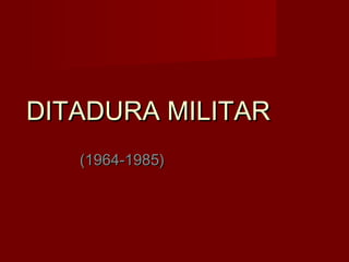 DITADURA MILITARDITADURA MILITAR
(1964-1985)(1964-1985)
 