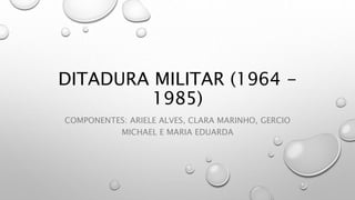 DITADURA MILITAR (1964 -
1985)
COMPONENTES: ARIELE ALVES, CLARA MARINHO, GERCIO
MICHAEL E MARIA EDUARDA
 
