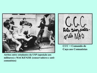 Atritos entre estudantes da USP (oposição aos militares) e MACKENZIE (conservadores e anti-comunistas) CCC = Comando de Caça aos Comunistas 