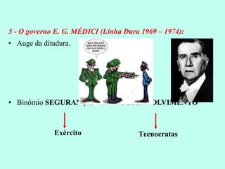 5 - O governo E. G. MÉDICI (Linha Dura 1969 – 1974): Auge da ditadura. Binômio  SEGURANÇA   X DESENVOLVIMENTO Exército Tecnocratas 