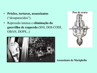 Prisões, torturas, assassinatos  (“desaparecidos”). Repressão intensa e  eliminação da guerrilha de esquerda  (SNI, DOI-CODI, OBAN, DOPS...) Assassinato de Marighella Pau de arara 