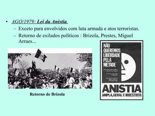 AGO/1979:  Lei da Anistia . Exceto para envolvidos com luta armada e atos terroristas. Retorno de exilados políticos : Brizola, Prestes, Miguel Arraes... Retorno de Brizola 