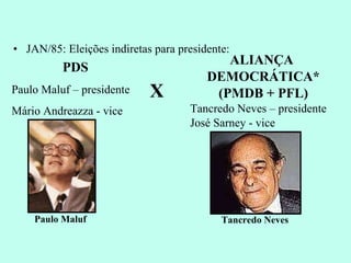 JAN/85: Eleições indiretas para presidente: PDS Paulo Maluf – presidente Mário Andreazza - vice X ALIANÇA  DEMOCRÁTICA* (PMDB + PFL) Tancredo Neves – presidente José Sarney - vice Tancredo Neves Paulo Maluf 