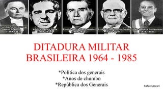 DITADURA MILITAR
BRASILEIRA 1964 - 1985
*Política dos generais
*Anos de chumbo
*República dos Generais Rafael Ascari
 