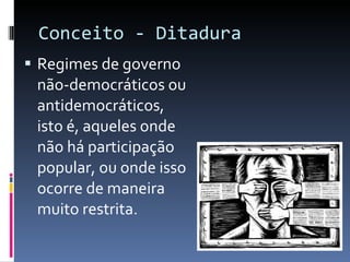 Conceito - Ditadura Regimes de governo não-democráticos ou antidemocráticos, isto é, aqueles onde não há participação popular, ou onde isso ocorre de maneira muito restrita. 