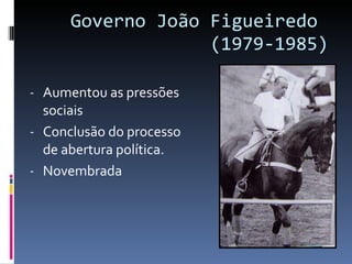 Governo João Figueiredo  (1979-1985) Aumentou as pressões sociais  Conclusão do processo de abertura política. Novembrada 