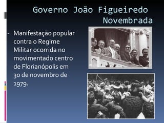 Governo João Figueiredo  Novembrada Manifestação popular contra o Regime Militar ocorrida no movimentado centro de Florianópolis em 30 de novembro de 1979. 