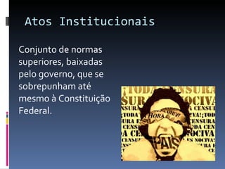 Atos Institucionais Conjunto de normas superiores, baixadas pelo governo, que se sobrepunham até mesmo à Constituição Federal. 