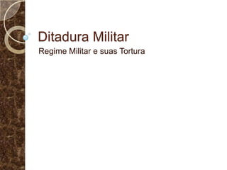 Ditadura Militar
Regime Militar e suas Tortura
 