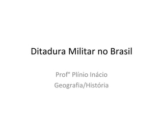 Ditadura Militar no Brasil Prof° Plínio Inácio Geografia/História 