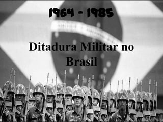 1964 - 1985
Ditadura Militar no
Brasil

 