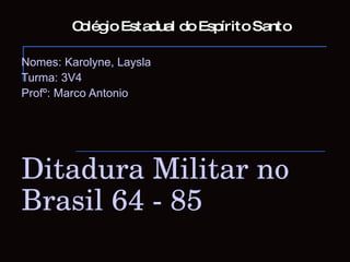 Colégio Estadual do Espírito Santo Nomes: Karolyne, Laysla Turma: 3V4 Profº: Marco Antonio Ditadura Militar no Brasil 64 - 85 