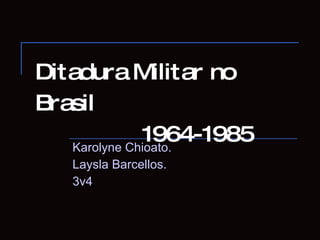 Ditadura Militar no Brasil   1964-1985 Karolyne Chioato. Laysla Barcellos. 3v4 