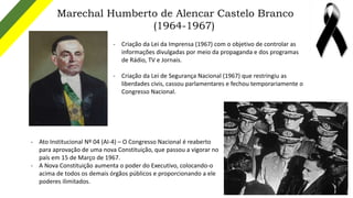 Marechal Humberto de Alencar Castelo Branco
(1964-1967)
- Criação da Lei da Imprensa (1967) com o objetivo de controlar as...