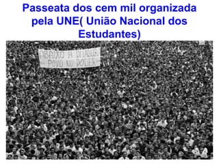 Passeata dos cem mil organizada
pela UNE( União Nacional dos
Estudantes)
 