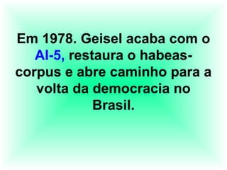 Em 1978. Geisel acaba com o
AI-5, restaura o habeas-
corpus e abre caminho para a
volta da democracia no
Brasil.
 