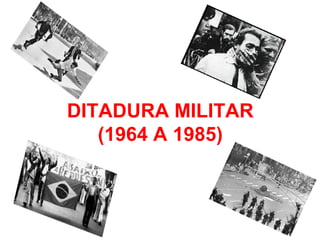DITADURA MILITAR
(1964 A 1985)
 