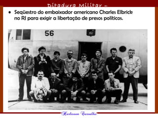 Ditadura Militar –
1964/1985• Seqüestro do embaixador americano Charles Elbrick
no RJ para exigir a libertação de presos políticos.
 