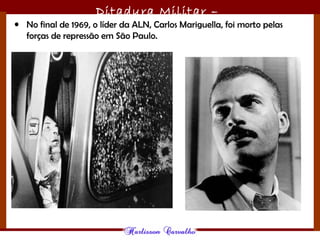 Ditadura Militar –
1964/1985• No final de 1969, o líder da ALN, Carlos Mariguella, foi morto pelas
forças de repressão em São Paulo.
 