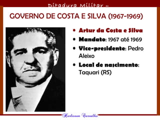 Ditadura Militar –
1964/1985GOVERNO DE COSTA E SILVA (1967-1969)
• Artur da Costa e Silva
• Mandato: 1967 até 1969
• Vice-presidente: Pedro
Aleixo
• Local de nascimento:
Taquari (RS)
 