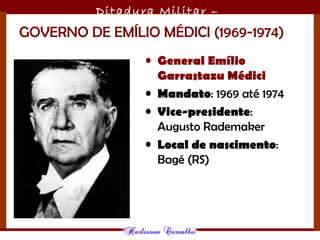 Ditadura Militar –
1964/1985GOVERNO DE EMÍLIO MÉDICI (1969-1974)
• General Emílio
Garrastazu Médici
• Mandato: 1969 até 1974
• Vice-presidente:
Augusto Rademaker
• Local de nascimento:
Bagé (RS)
 
