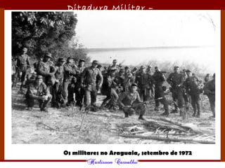 Ditadura Militar –
1964/1985
Os militares no Araguaia, setembro de 1972
 