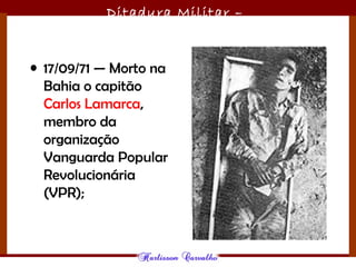 Ditadura Militar –
1964/1985
• 17/09/71 — Morto na
Bahia o capitão
Carlos Lamarca,
membro da
organização
Vanguarda Popular
Revolucionária
(VPR);
 