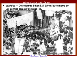 Ditadura Militar –
1964/1985• 28/03/68 — O estudante Edson Luís Lima Souto morre em
um conflito com a Polícia no Rio.
 