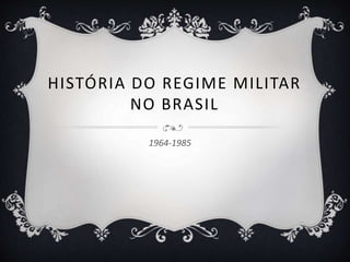 HISTÓRIA DO REGIME MILITAR
NO BRASIL
1964-1985
 