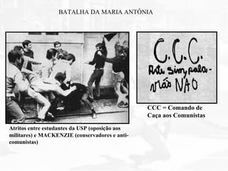 Atritos entre estudantes da USP (oposição aos
militares) e MACKENZIE (conservadores e anti-
comunistas)
CCC = Comando de
Caça aos Comunistas
BATALHA DA MARIA ANTÔNIA
 
