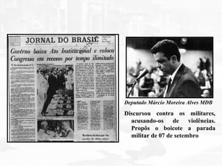 Deputado Márcio Moreira Alves MDB
Discursou contra os militares,
acusando-os de violências.
Propôs o boicote a parada
militar de 07 de setembro
 