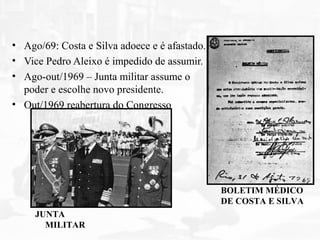 • Ago/69: Costa e Silva adoece e é afastado.
• Vice Pedro Aleixo é impedido de assumir.
• Ago-out/1969 – Junta militar assume o
poder e escolhe novo presidente.
• Out/1969 reabertura do Congresso
JUNTA
MILITAR
BOLETIM MÉDICO
DE COSTA E SILVA
 