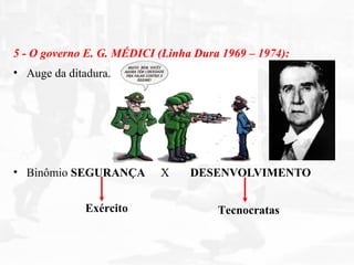 5 - O governo E. G. MÉDICI (Linha Dura 1969 – 1974):
• Auge da ditadura.
• Binômio SEGURANÇA X DESENVOLVIMENTO
Exército Tecnocratas
 