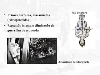 • Prisões, torturas, assassinatos
(“desaparecidos”).
• Repressão intensa e eliminação da
guerrilha de esquerda
Assassinato de Marighella
Pau de arara
 