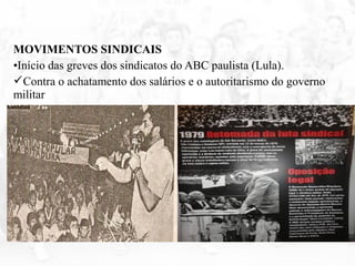 MOVIMENTOS SINDICAIS
•Início das greves dos sindicatos do ABC paulista (Lula).
Contra o achatamento dos salários e o autoritarismo do governo
militar
 