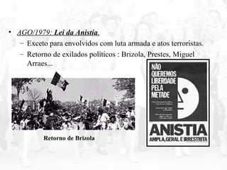 • AGO/1979: Lei da Anistia.
– Exceto para envolvidos com luta armada e atos terroristas.
– Retorno de exilados políticos : Brizola, Prestes, Miguel
Arraes...
Retorno de Brizola
 